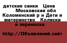 детские санки › Цена ­ 1 500 - Московская обл., Коломенский р-н Дети и материнство » Коляски и переноски   